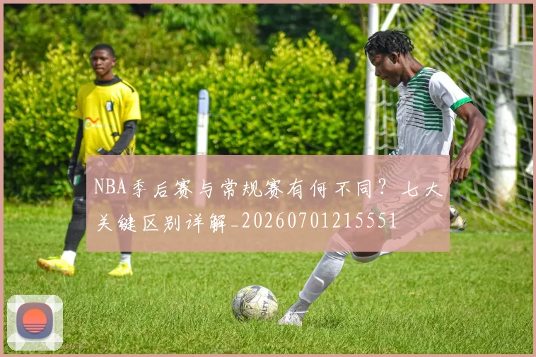 NBA季后赛与常规赛有何不同？七大关键区别详解_20260701215551