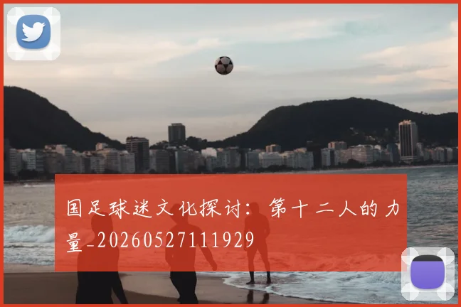 国足球迷文化探讨：第十二人的力量_20260527111929
