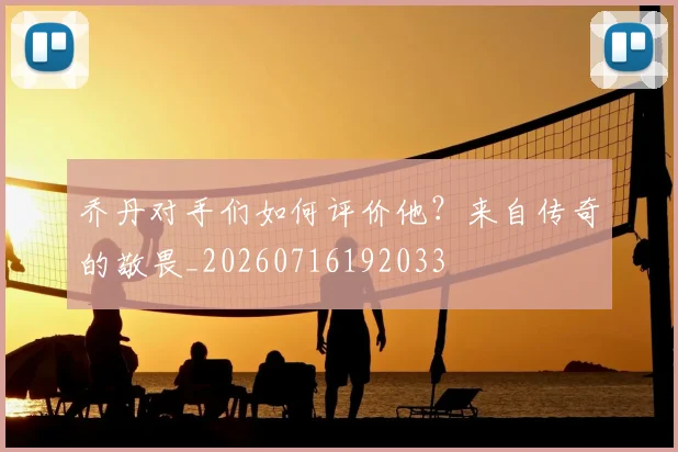 乔丹对手们如何评价他？来自传奇的敬畏_20260716192033