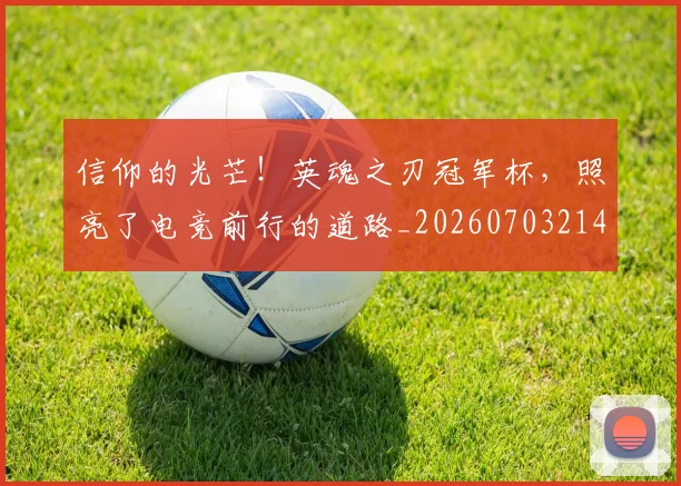 信仰的光芒！英魂之刃冠军杯，照亮了电竞前行的道路_20260703214243