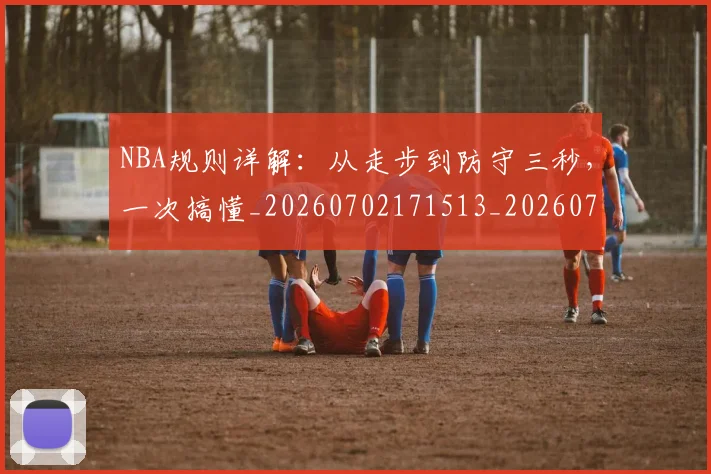 NBA规则详解：从走步到防守三秒，一次搞懂_20260702171513_20260714214635