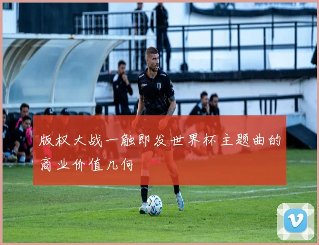 版权大战一触即发世界杯主题曲的商业价值几何