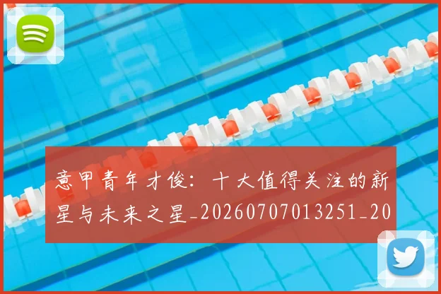 意甲青年才俊:十大值得关注的新星与未来之星_20260707013251_20260723181258