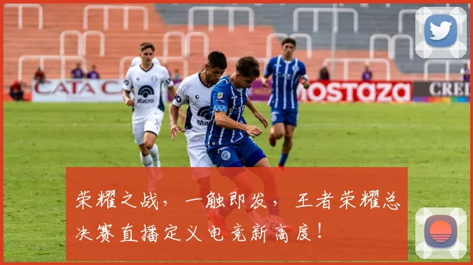 荣耀之战，一触即发，王者荣耀总决赛直播定义电竞新高度！