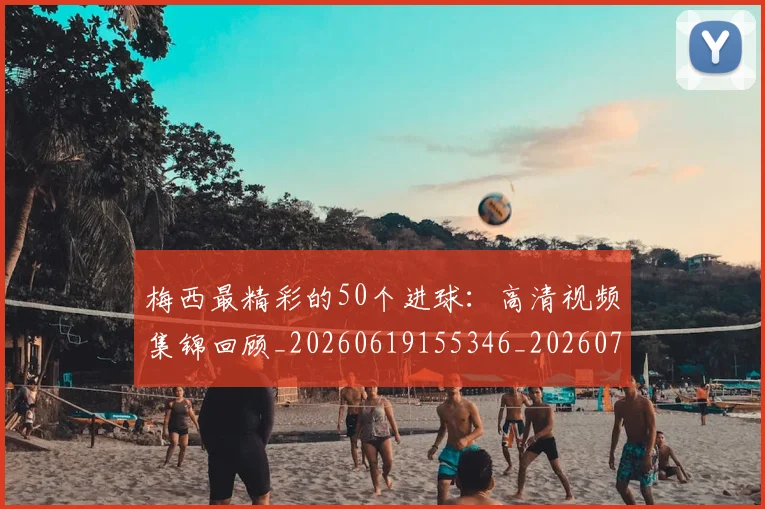 梅西最精彩的50个进球：高清视频集锦回顾_20260619155346_20260731181802