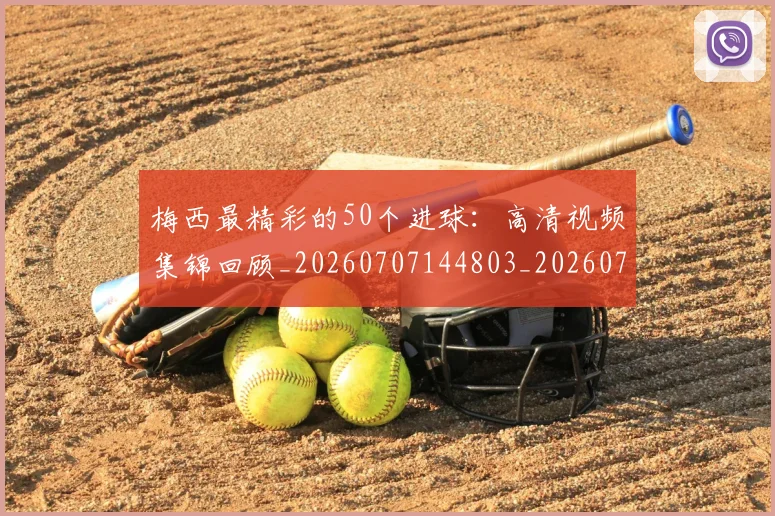 梅西最精彩的50个进球：高清视频集锦回顾_20260707144803_20260731181804