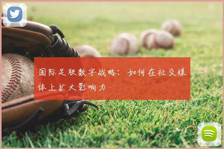国际足联数字战略:如何在社交媒体上扩大影响力