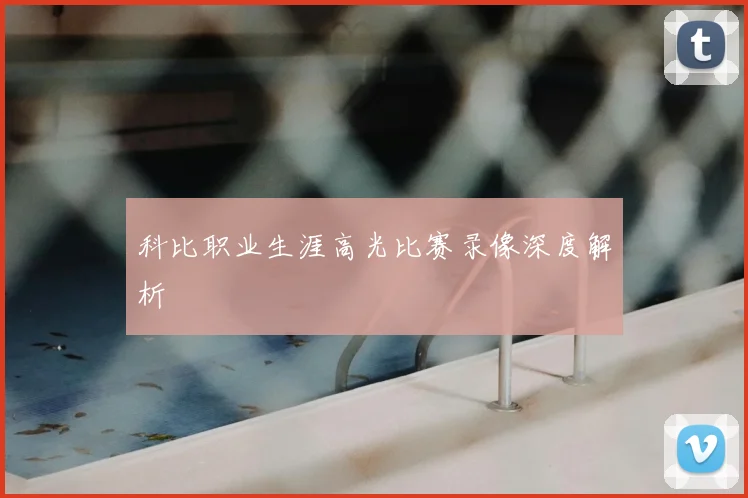 科比职业生涯高光比赛录像深度解析