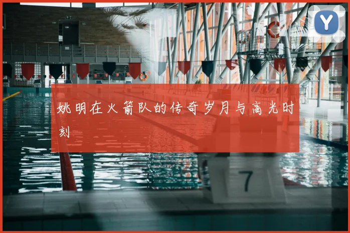 姚明在火箭队的传奇岁月与高光时刻