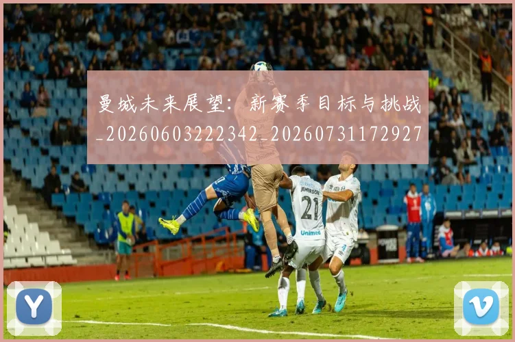曼城未来展望：新赛季目标与挑战_20260603222342_20260731172927