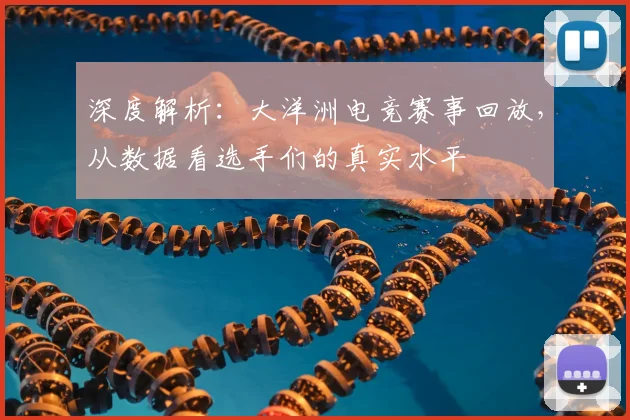 深度解析：大洋洲电竞赛事回放，从数据看选手们的真实水平