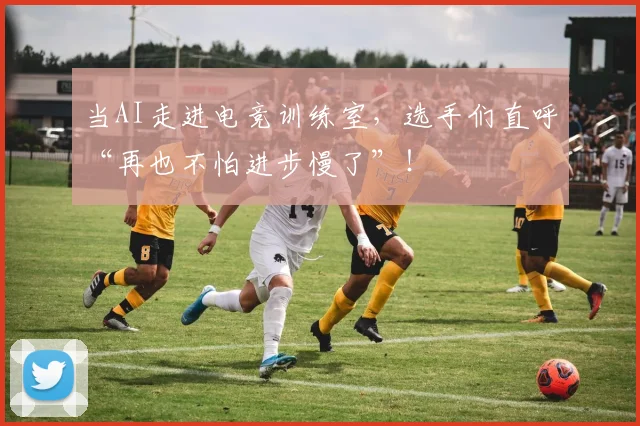 当AI走进电竞训练室，选手们直呼“再也不怕进步慢了”！