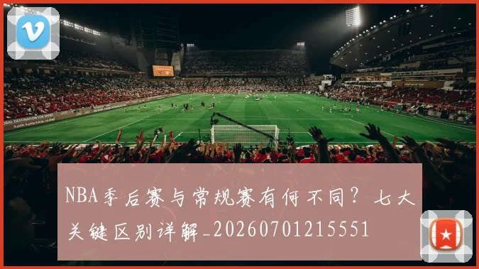 NBA季后赛与常规赛有何不同？七大关键区别详解_20260701215551