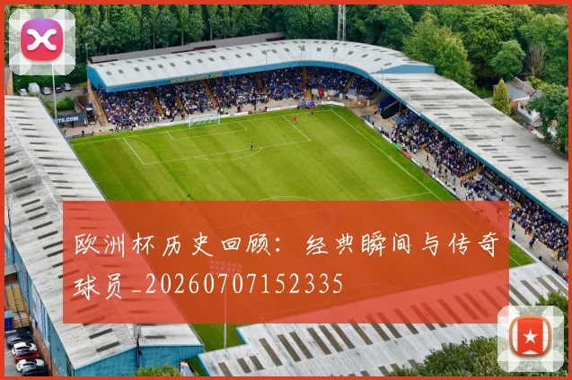 欧洲杯历史回顾：经典瞬间与传奇球员_20260707152335