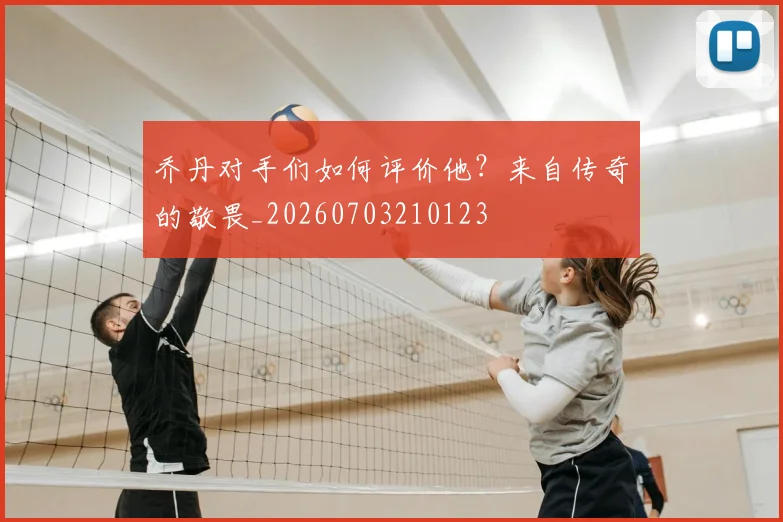 乔丹对手们如何评价他？来自传奇的敬畏_20260703210123