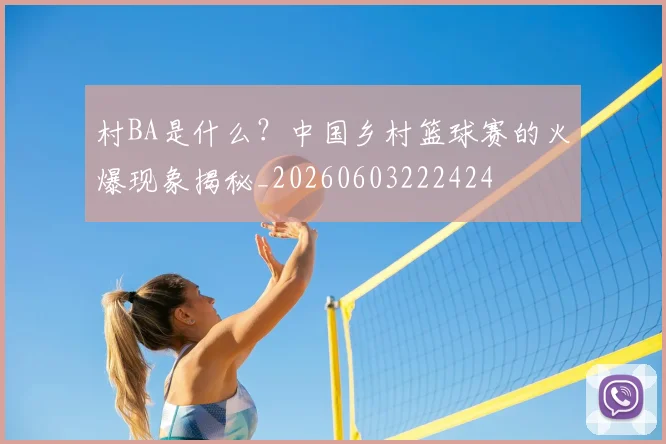 村BA是什么？中国乡村篮球赛的火爆现象揭秘_20260603222424