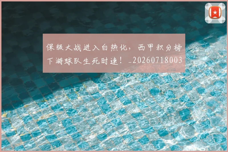 保级大战进入白热化，西甲积分榜下游球队生死时速！_20260718003630