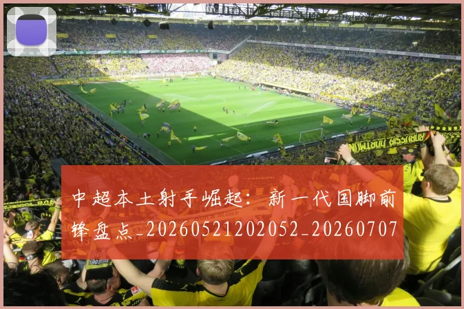 中超本土射手崛起：新一代国脚前锋盘点_20260521202052_20260707011425