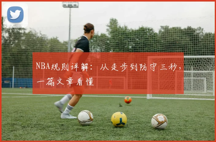 NBA规则详解：从走步到防守三秒，一篇文章看懂