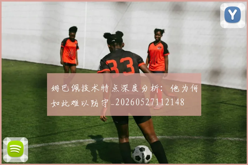 姆巴佩技术特点深度分析：他为何如此难以防守_20260527112148