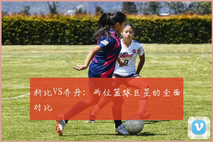 科比VS乔丹：两位篮球巨星的全面对比