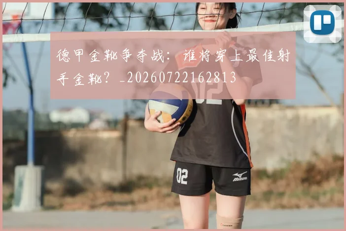 德甲金靴争夺战：谁将穿上最佳射手金靴？_20260722162813