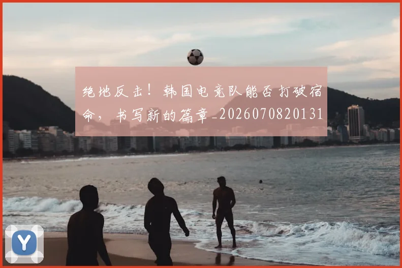 绝地反击！韩国电竞队能否打破宿命，书写新的篇章_20260708201315