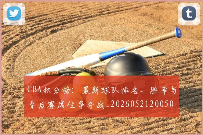 CBA积分榜：最新球队排名、胜率与季后赛席位争夺战_20260521200502_20260702164316