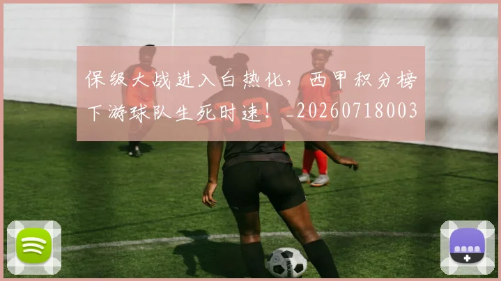 保级大战进入白热化，西甲积分榜下游球队生死时速！_20260718003630