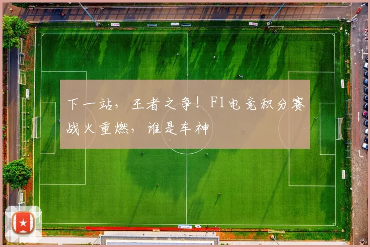 下一站，王者之争！F1电竞积分赛战火重燃，谁是车神
