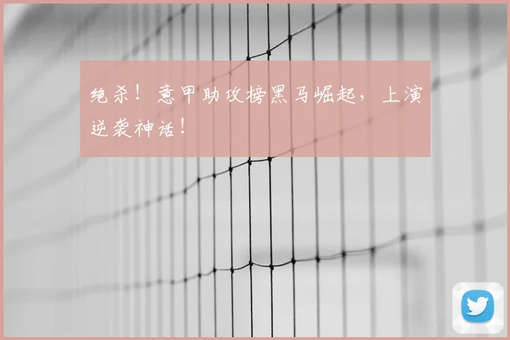 绝杀！意甲助攻榜黑马崛起，上演逆袭神话！