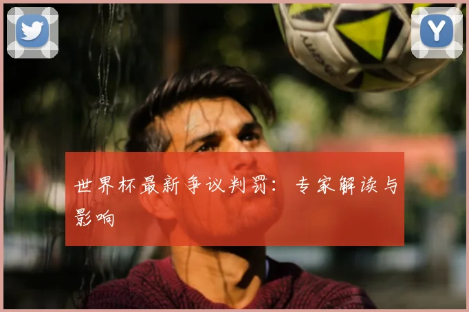 世界杯最新争议判罚：专家解读与影响
