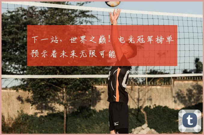 下一站，世界之巅！电竞冠军榜单预示着未来无限可能
