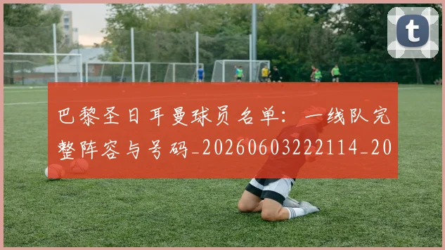 巴黎圣日耳曼球员名单：一线队完整阵容与号码_20260603222114_20260722154449