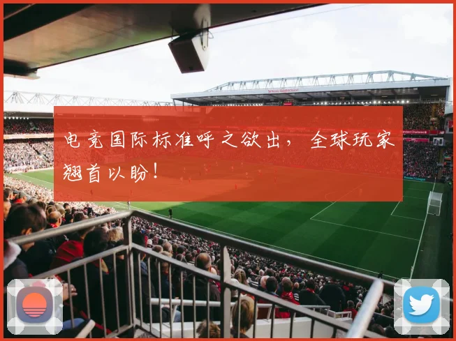 电竞国际标准呼之欲出，全球玩家翘首以盼！