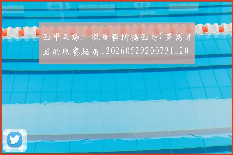 西甲足球：深度解析梅西与C罗离开后的联赛格局_20260529200731_20260710012923