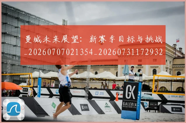 曼城未来展望：新赛季目标与挑战_20260707021354_20260731172932