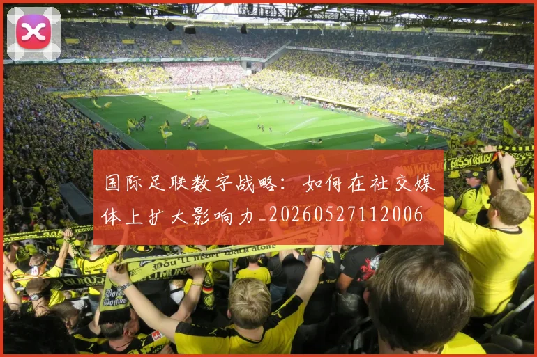 国际足联数字战略：如何在社交媒体上扩大影响力_20260527112006