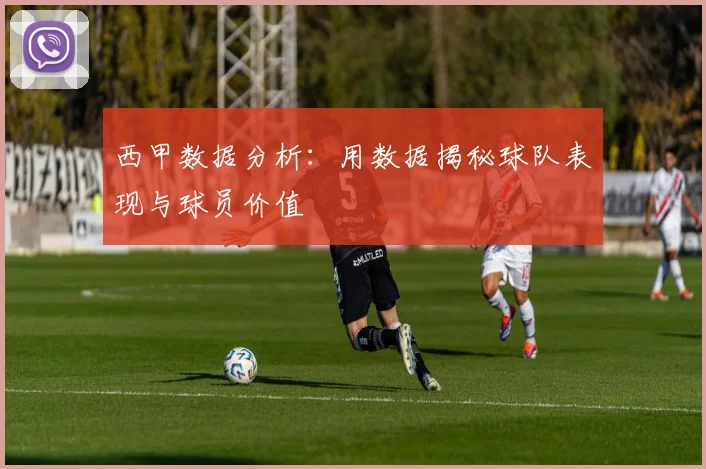 西甲数据分析：用数据揭秘球队表现与球员价值