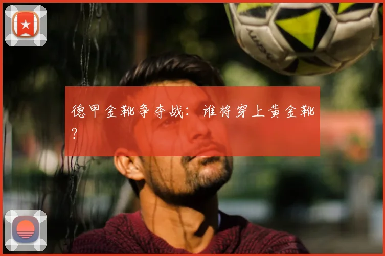 德甲金靴争夺战:谁将穿上黄金靴?