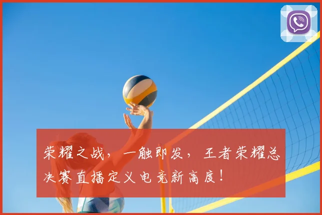 荣耀之战，一触即发，王者荣耀总决赛直播定义电竞新高度！