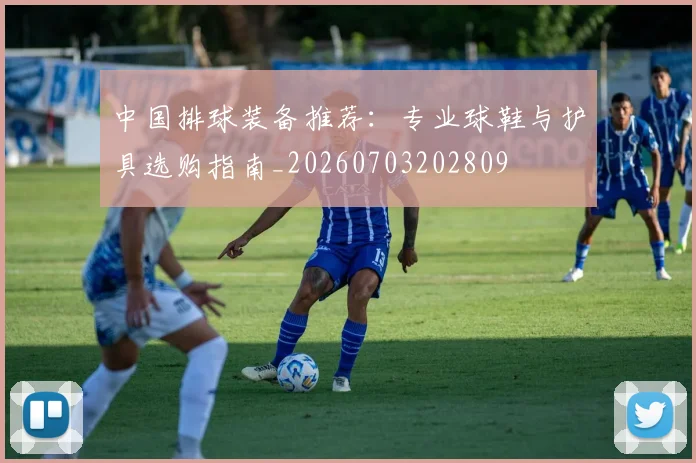 中国排球装备推荐：专业球鞋与护具选购指南_20260703202809