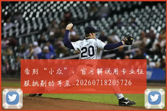 告别“小众”，官方解说用专业征服挑剔的耳朵_20260718205726