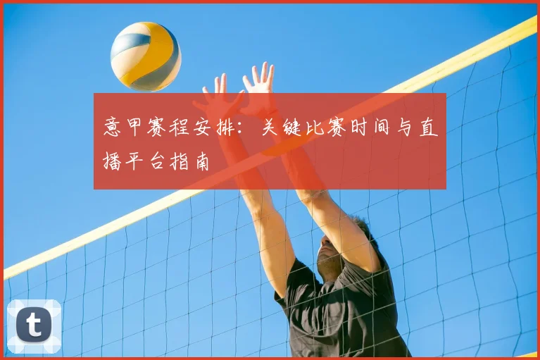 意甲赛程安排：关键比赛时间与直播平台指南