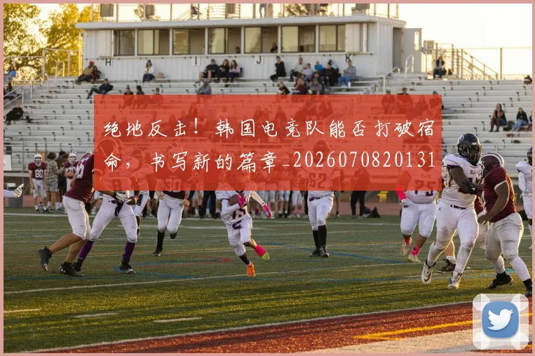 绝地反击！韩国电竞队能否打破宿命，书写新的篇章_20260708201315