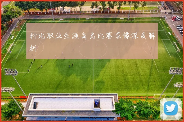 科比职业生涯高光比赛录像深度解析