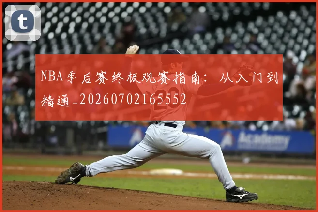 NBA季后赛终极观赛指南：从入门到精通_20260702165552