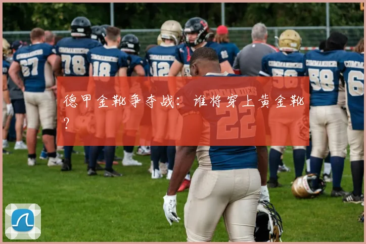 德甲金靴争夺战：谁将穿上黄金靴？