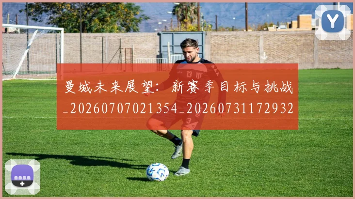 曼城未来展望:新赛季目标与挑战_20260707021354_20260731172932