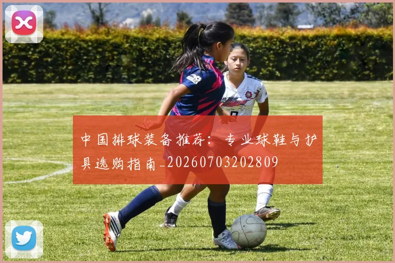 中国排球装备推荐：专业球鞋与护具选购指南_20260703202809